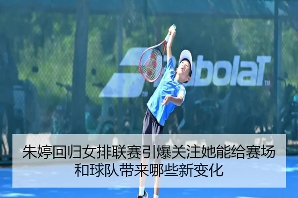 朱婷回归女排联赛引爆关注她能给赛场和球队带来哪些新变化